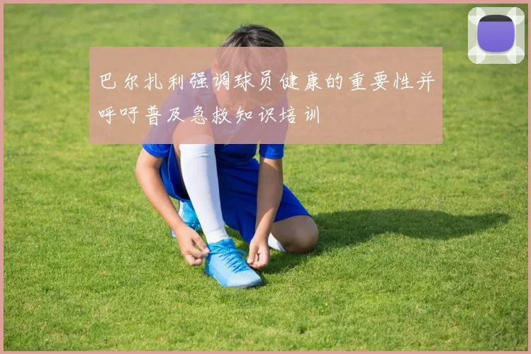 巴尔扎利强调球员健康的重要性并呼吁普及急救知识培训