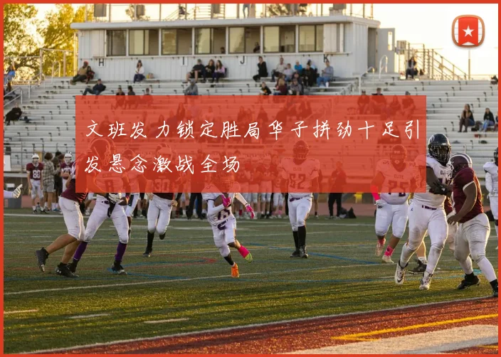 文班发力锁定胜局华子拼劲十足引发悬念激战全场