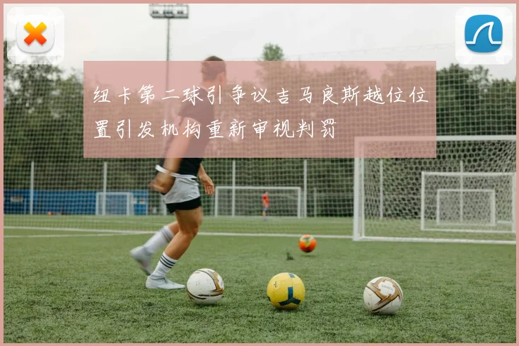 纽卡第二球引争议吉马良斯越位位置引发机构重新审视判罚